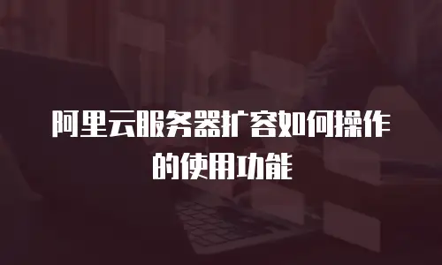 阿里云服务器扩容如何操作的使用功能