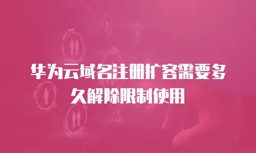 华为云域名注册扩容需要多久解除限制使用