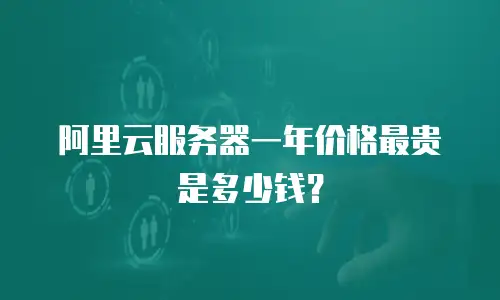 阿里云服务器一年价格最贵是多少钱？