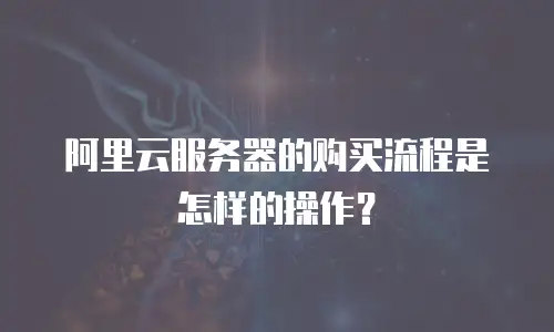 阿里云服务器的购买流程是怎样的操作？