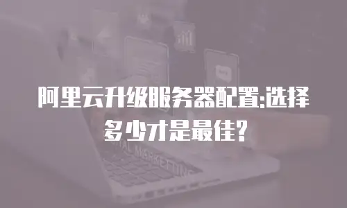 阿里云升级服务器配置:选择多少才是最佳?