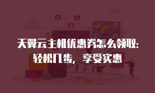 天翼云主机优惠券怎么领取：轻松几步，享受实惠