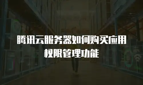 腾讯云服务器如何购买应用权限管理功能