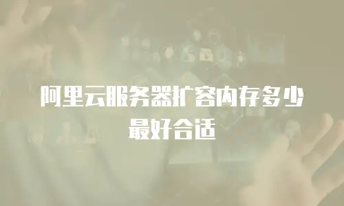阿里云服务器扩容内存多少最好合适