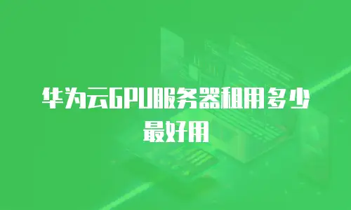 华为云GPU服务器租用多少最好用