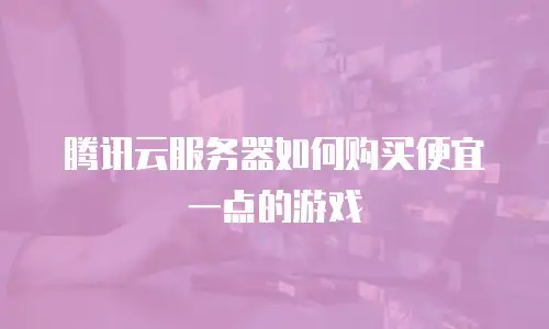 腾讯云服务器如何购买便宜一点的游戏