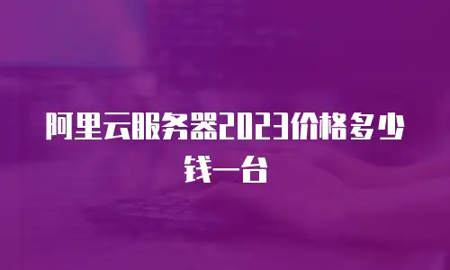 阿里云服务器2023价格多少钱一台