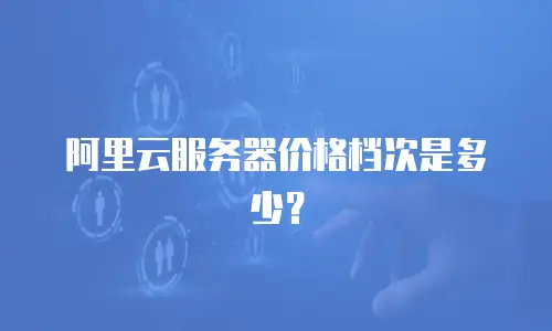 阿里云服务器价格档次是多少？