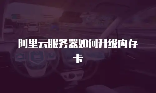 阿里云服务器如何升级内存卡