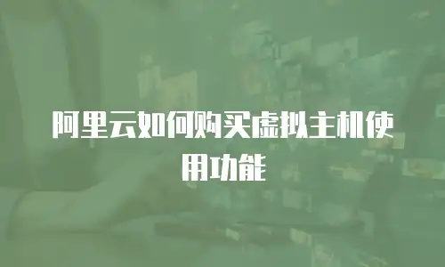 阿里云如何购买虚拟主机使用功能