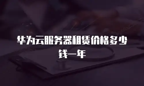 华为云服务器租赁价格多少钱一年