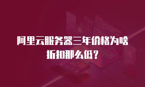 阿里云服务器三年价格为啥折扣那么低？