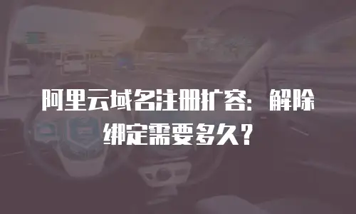 阿里云域名注册扩容：解除绑定需要多久？