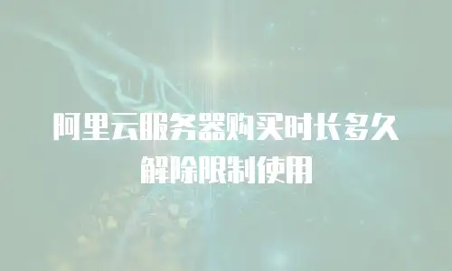 阿里云服务器购买时长多久解除限制使用