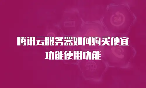 腾讯云服务器如何购买便宜功能使用功能