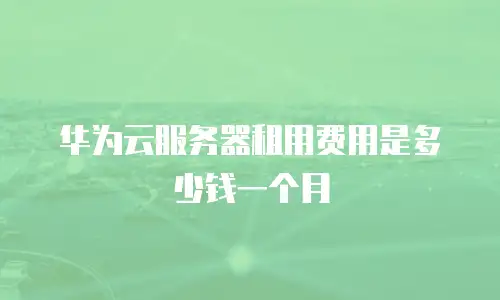 华为云服务器租用费用是多少钱一个月
