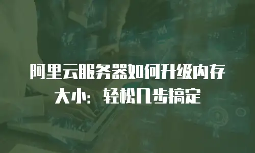 阿里云服务器如何升级内存大小：轻松几步搞定