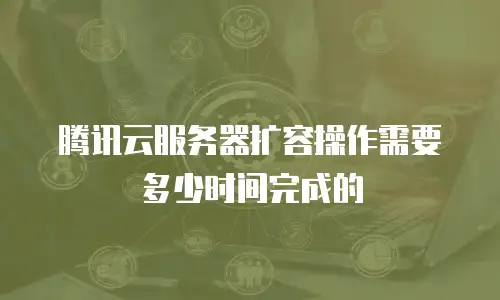 腾讯云服务器扩容操作需要多少时间完成的