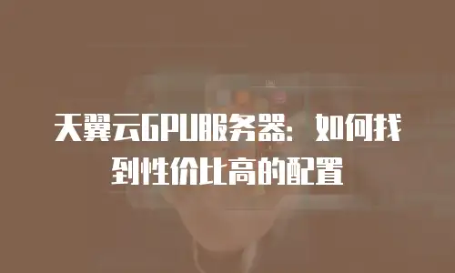 天翼云GPU服务器：如何找到性价比高的配置