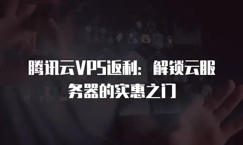 腾讯云VPS返利：解锁云服务器的实惠之门