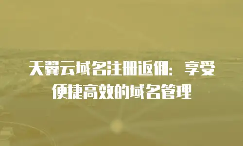 天翼云域名注册返佣：享受便捷高效的域名管理