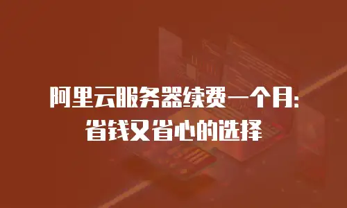 阿里云服务器续费一个月：省钱又省心的选择