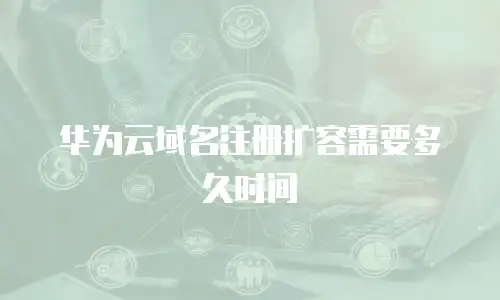 华为云域名注册扩容需要多久时间