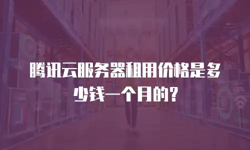 腾讯云服务器租用价格是多少钱一个月的？
