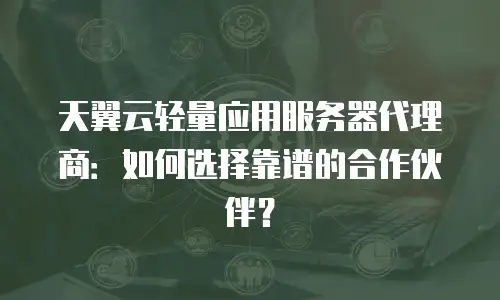 天翼云轻量应用服务器代理商：如何选择靠谱的合作伙伴？