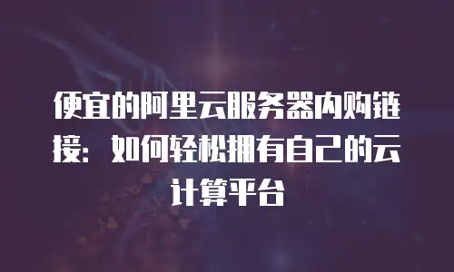 便宜的阿里云服务器内购链接：如何轻松拥有自己的云计算平台