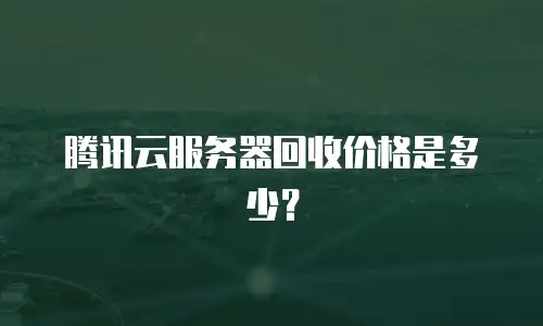 腾讯云服务器回收价格是多少？