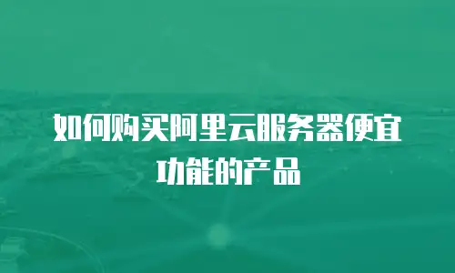 如何购买阿里云服务器便宜功能的产品