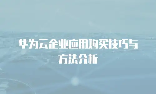 华为云企业应用购买技巧与方法分析