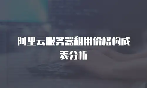 阿里云服务器租用价格构成表分析