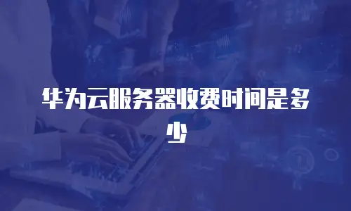 华为云服务器收费时间是多少
