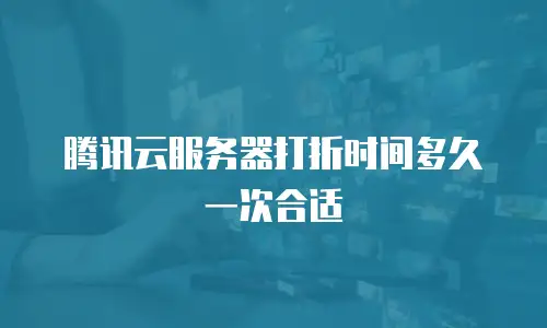 腾讯云服务器打折时间多久一次合适