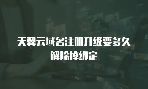 天翼云域名注册升级要多久解除掉绑定