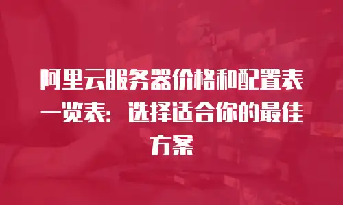 阿里云服务器价格和配置表一览表：选择适合你的最佳方案