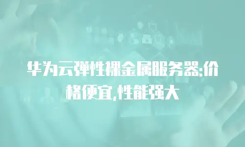 华为云弹性裸金属服务器:价格便宜,性能强大