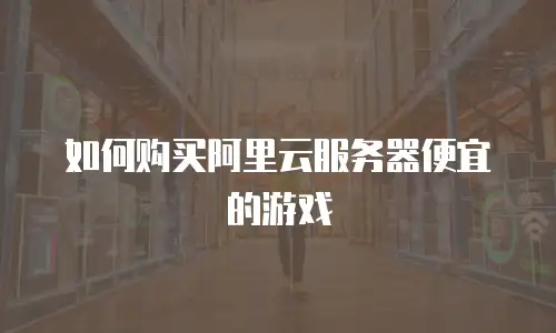 如何购买阿里云服务器便宜的游戏