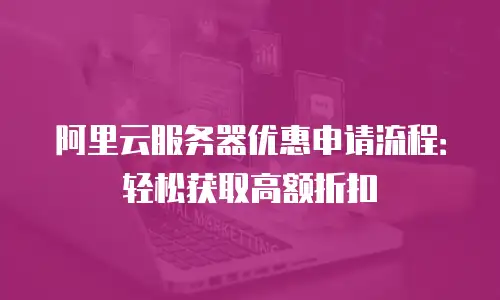 阿里云服务器优惠申请流程：轻松获取高额折扣