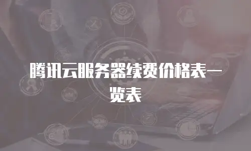 腾讯云服务器续费价格表一览表