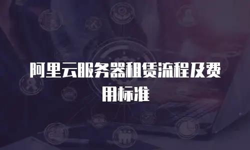 阿里云服务器租赁流程及费用标准