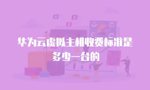 华为云虚拟主机收费标准是多少一台的