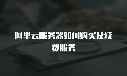 阿里云服务器如何购买及续费服务