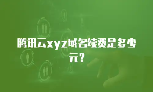 腾讯云xyz域名续费是多少元？