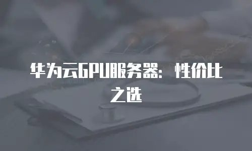华为云GPU服务器：性价比之选