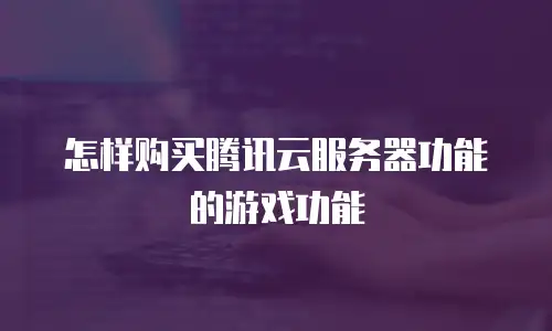怎样购买腾讯云服务器功能的游戏功能