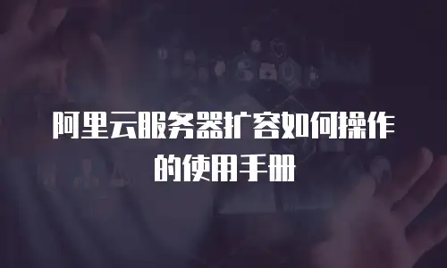 阿里云服务器扩容如何操作的使用手册