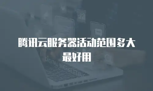 腾讯云服务器活动范围多大最好用